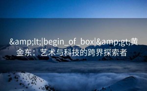 <|begin_of_box|>黄金东：艺术与科技的跨界探索者  