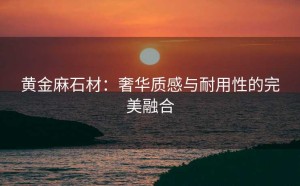 黄金麻石材：奢华质感与耐用性的完美融合