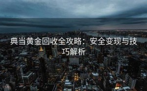 典当黄金回收全攻略：安全变现与技巧解析