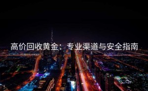 高价回收黄金：专业渠道与安全指南
