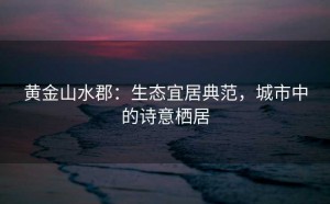 黄金山水郡：生态宜居典范，城市中的诗意栖居