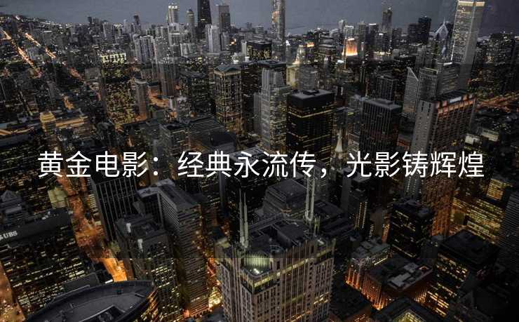 黄金电影：经典永流传，光影铸辉煌