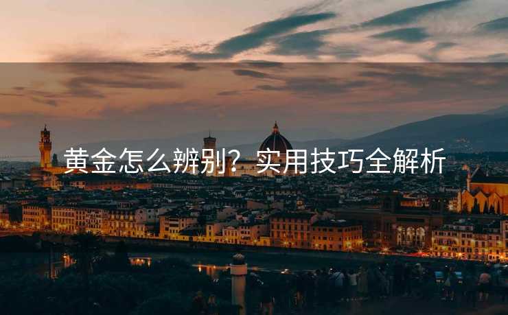 黄金怎么辨别？实用技巧全解析
