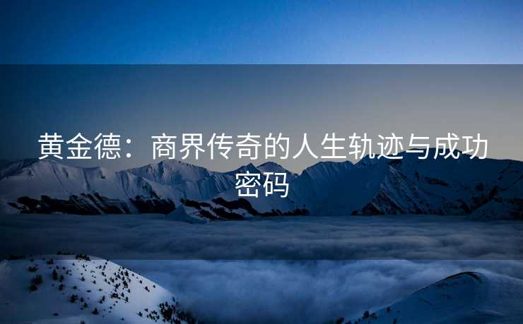 黄金德：商界传奇的人生轨迹与成功密码