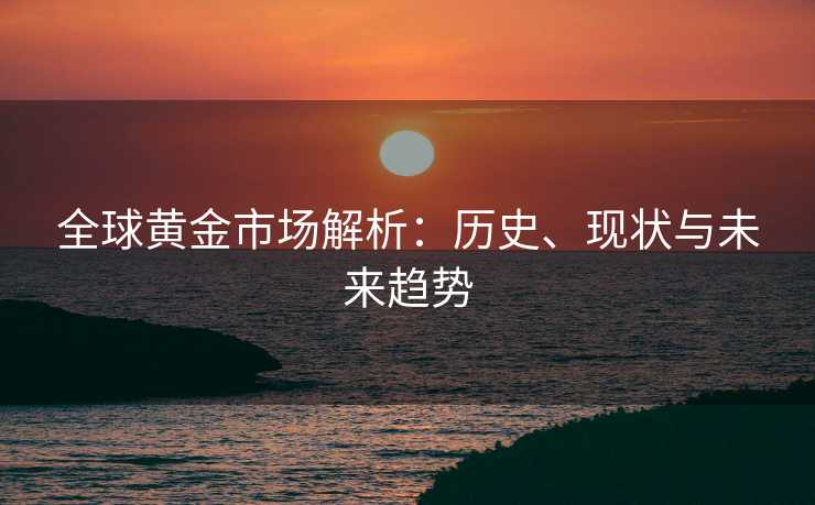 全球黄金市场解析：历史、现状与未来趋势