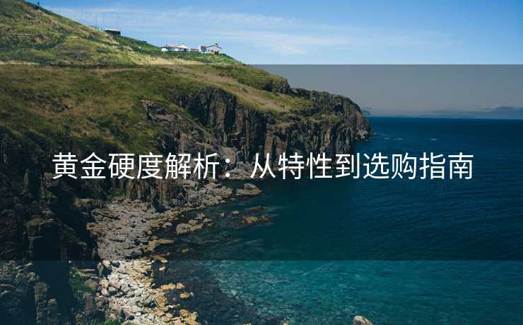 黄金硬度解析：从特性到选购指南