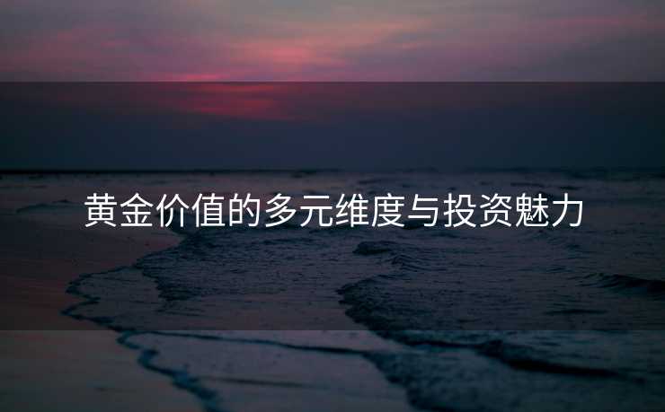 黄金价值的多元维度与投资魅力