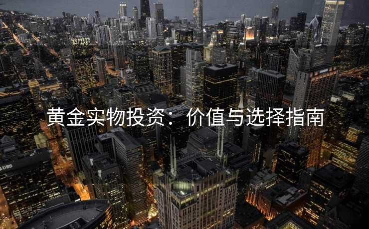 黄金实物投资：价值与选择指南