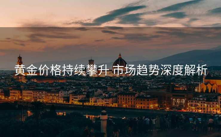 黄金价格持续攀升 市场趋势深度解析