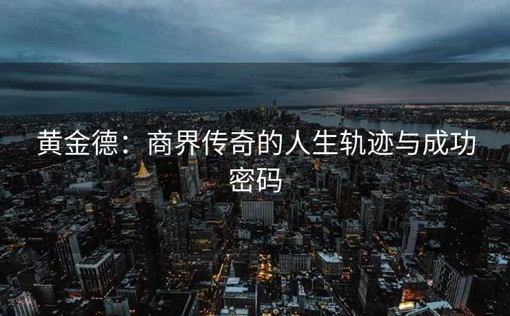 黄金德：商界传奇的人生轨迹与成功密码