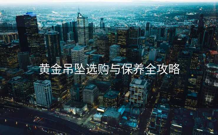 黄金吊坠选购与保养全攻略