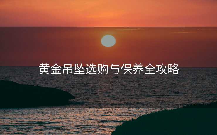 黄金吊坠选购与保养全攻略