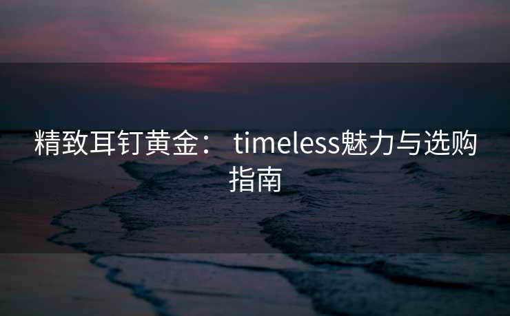 精致耳钉黄金： timeless魅力与选购指南