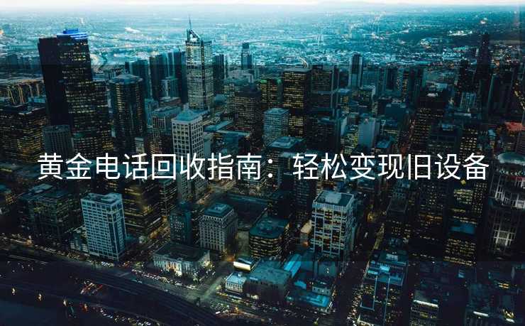 黄金电话回收指南：轻松变现旧设备