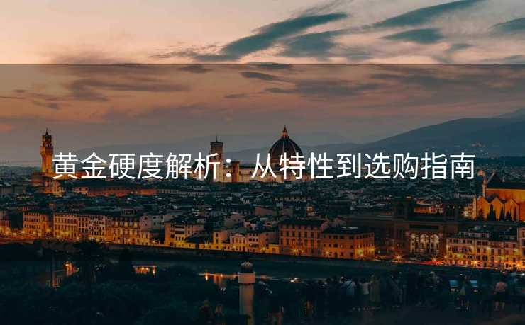 黄金硬度解析：从特性到选购指南