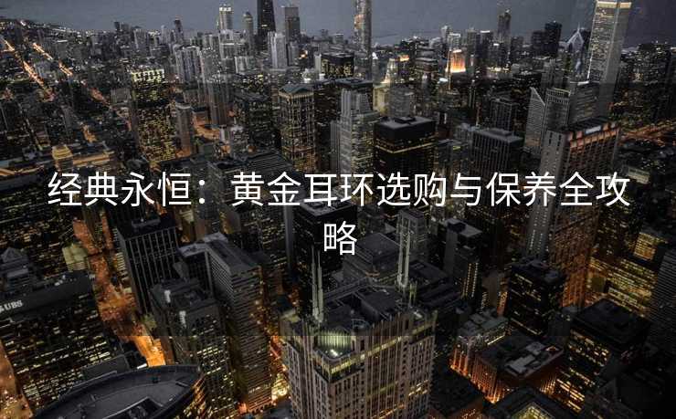 经典永恒：黄金耳环选购与保养全攻略