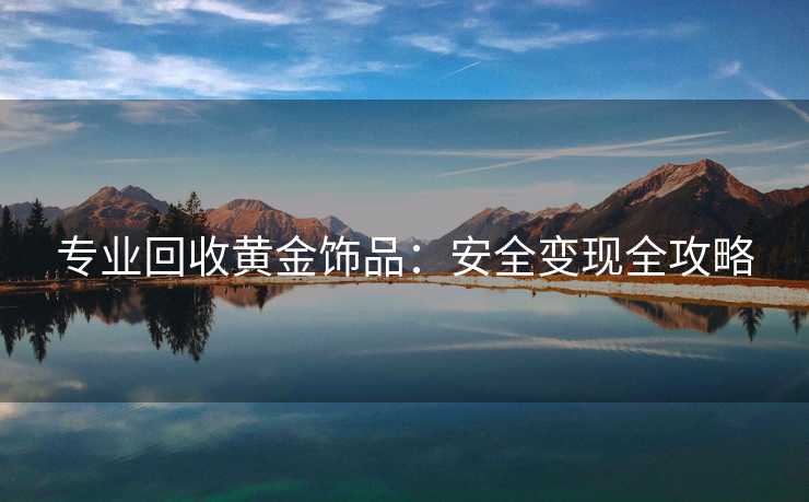 专业回收黄金饰品：安全变现全攻略