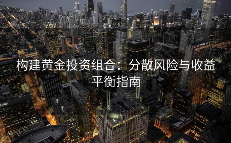 构建黄金投资组合：分散风险与收益平衡指南