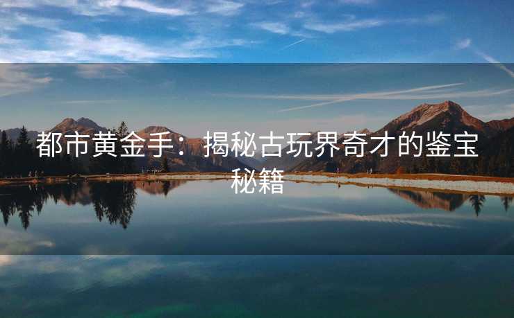 都市黄金手：揭秘古玩界奇才的鉴宝秘籍