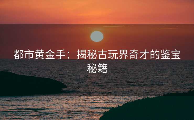 都市黄金手：揭秘古玩界奇才的鉴宝秘籍
