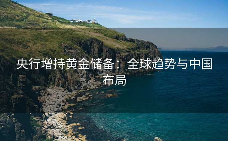央行增持黄金储备：全球趋势与中国布局