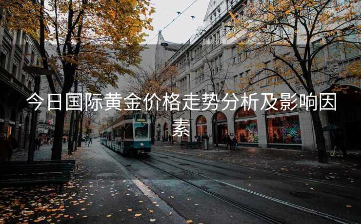 今日国际黄金价格走势分析及影响因素