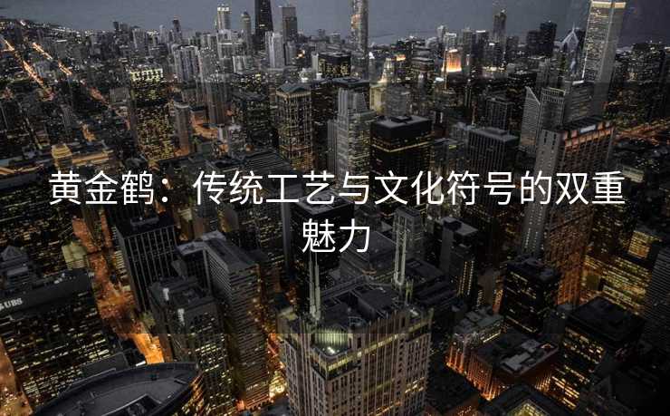 黄金鹤：传统工艺与文化符号的双重魅力