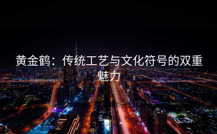 黄金鹤：传统工艺与文化符号的双重魅力