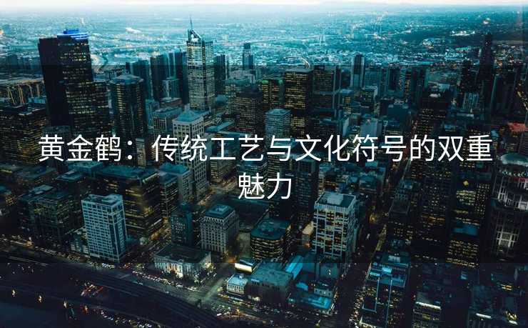 黄金鹤：传统工艺与文化符号的双重魅力