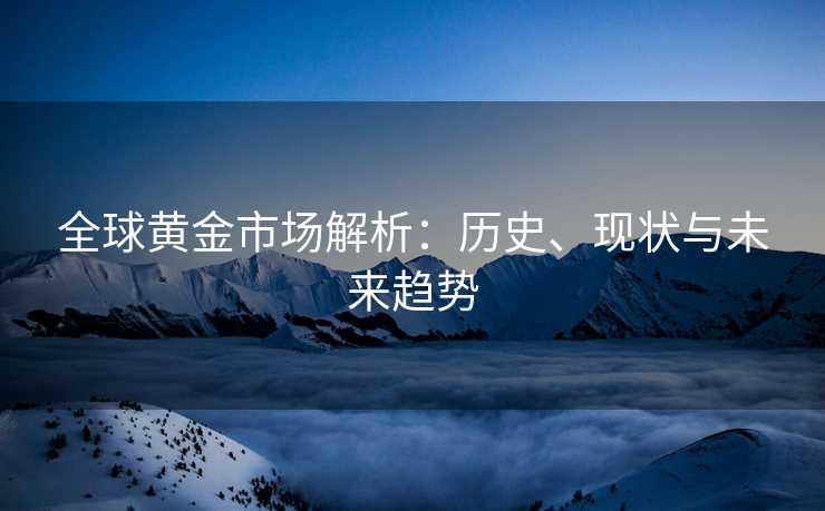 全球黄金市场解析：历史、现状与未来趋势