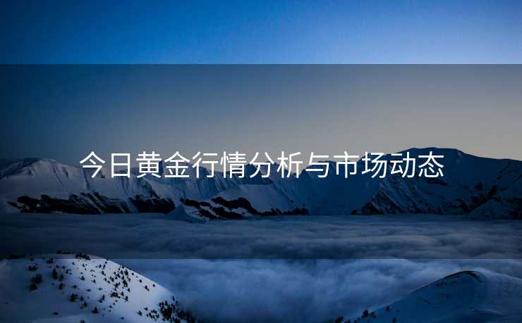 今日黄金行情分析与市场动态