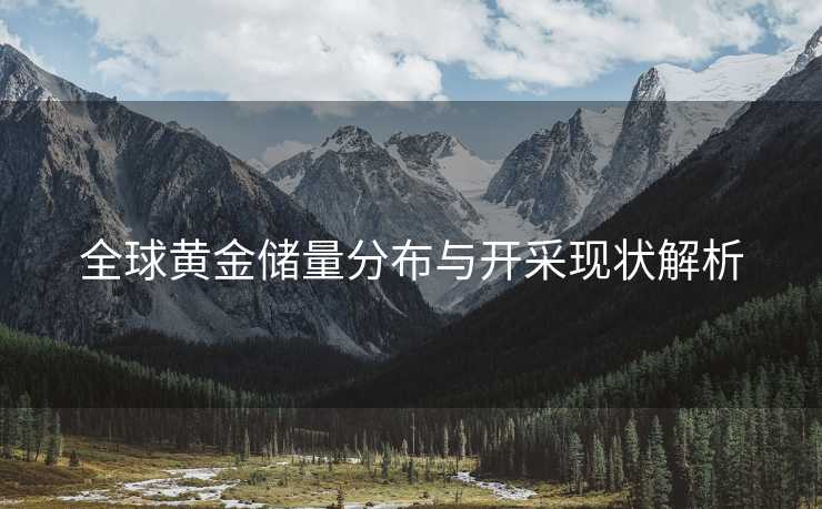 全球黄金储量分布与开采现状解析