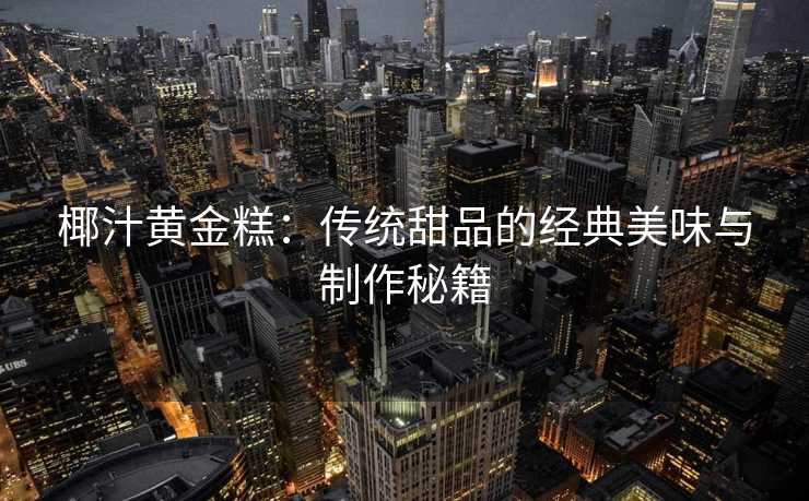 椰汁黄金糕：传统甜品的经典美味与制作秘籍