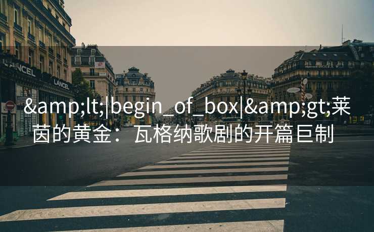 &lt;|begin_of_box|&gt;莱茵的黄金：瓦格纳歌剧的开篇巨制  