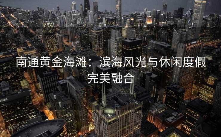 南通黄金海滩：滨海风光与休闲度假完美融合