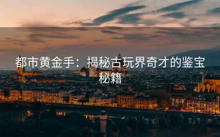 都市黄金手：揭秘古玩界奇才的鉴宝秘籍