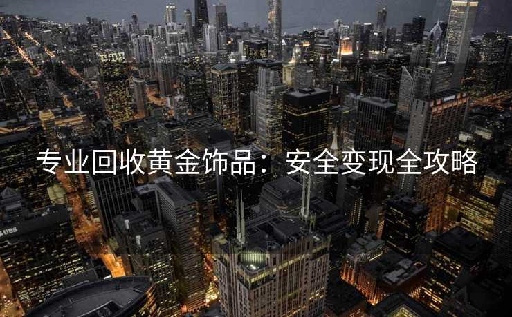 专业回收黄金饰品：安全变现全攻略
