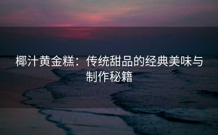 椰汁黄金糕：传统甜品的经典美味与制作秘籍