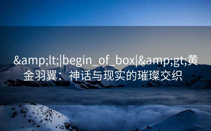 &lt;|begin_of_box|&gt;黄金羽翼：神话与现实的璀璨交织  