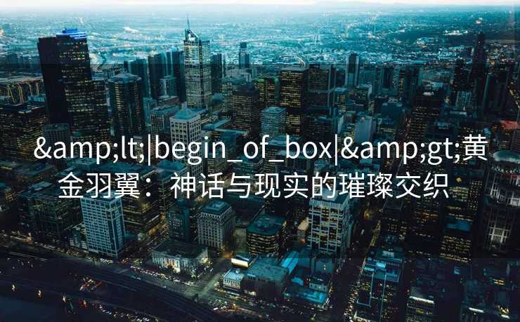 &lt;|begin_of_box|&gt;黄金羽翼：神话与现实的璀璨交织  