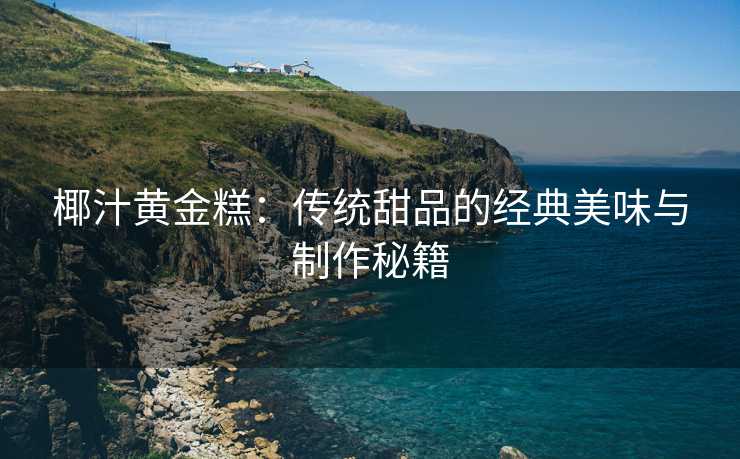 椰汁黄金糕：传统甜品的经典美味与制作秘籍