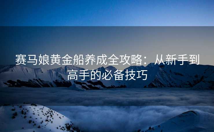 赛马娘黄金船养成全攻略：从新手到高手的必备技巧