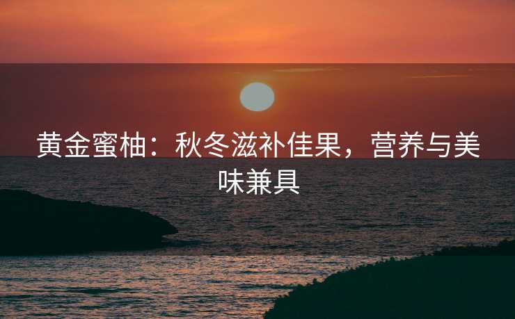 黄金蜜柚：秋冬滋补佳果，营养与美味兼具