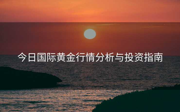 今日国际黄金行情分析与投资指南