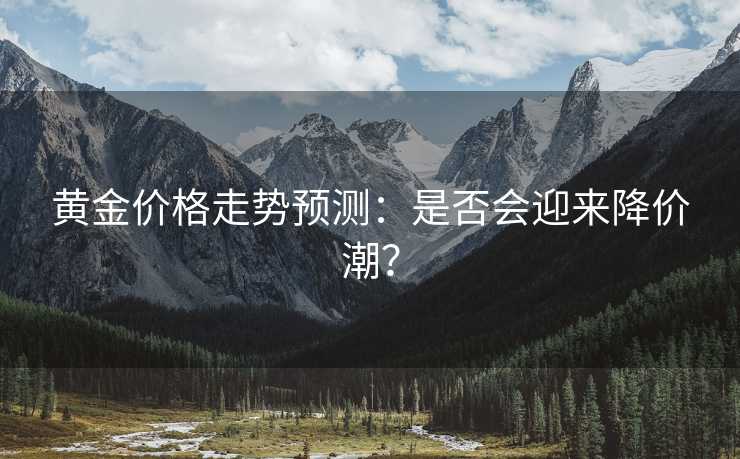 黄金价格走势预测：是否会迎来降价潮？