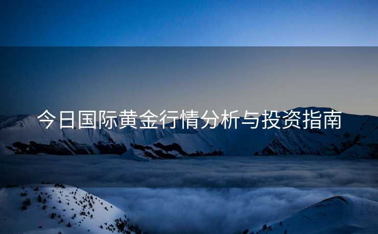 今日国际黄金行情分析与投资指南