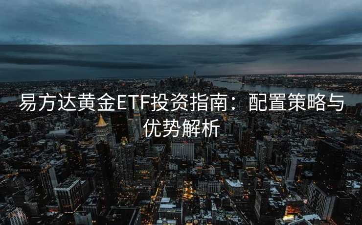 易方达黄金ETF投资指南：配置策略与优势解析
