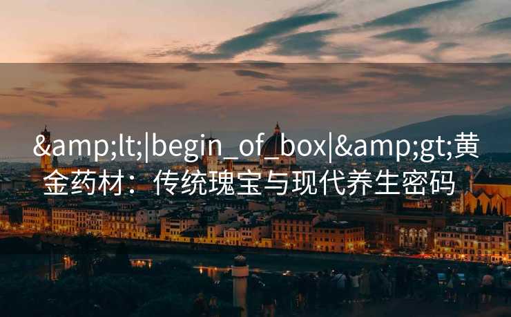 &lt;|begin_of_box|&gt;黄金药材：传统瑰宝与现代养生密码  