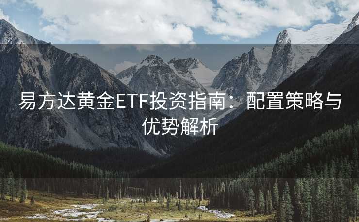 易方达黄金ETF投资指南：配置策略与优势解析