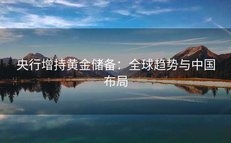 央行增持黄金储备：全球趋势与中国布局